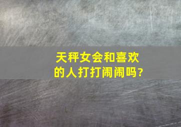 天秤女会和喜欢的人打打闹闹吗?