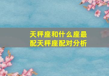 天秤座和什么座最配,天秤座配对分析