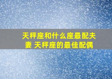 天秤座和什么座最配夫妻 天秤座的最佳配偶