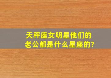 天秤座女明星他们的老公都是什么星座的?