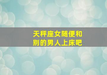 天秤座女随便和别的男人上床吧