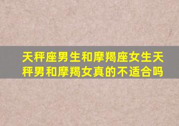 天秤座男生和摩羯座女生天秤男和摩羯女真的不适合吗(