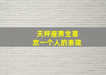 天秤座男生喜欢一个人的表现