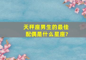 天秤座男生的最佳配偶是什么星座?