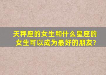 天秤座的女生和什么星座的女生,可以成为最好的朋友?