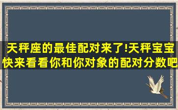 天秤座的最佳配对来了!天秤宝宝快来看看你和你对象的配对分数吧...