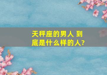 天秤座的男人 到底是什么样的人?