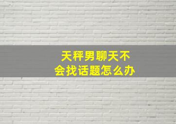 天秤男聊天不会找话题怎么办