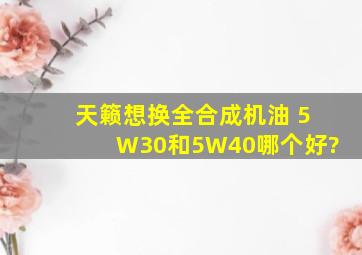 天籁想换全合成机油, 5W30和5W40哪个好?