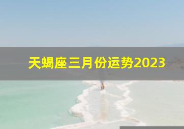 天蝎座三月份运势2023