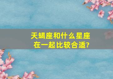 天蝎座和什么星座在一起比较合适?