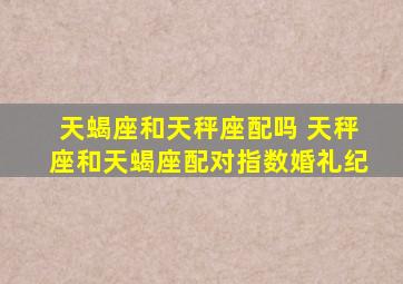 天蝎座和天秤座配吗 天秤座和天蝎座配对指数【婚礼纪】