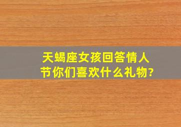 天蝎座女孩回答,情人节你们喜欢什么礼物?