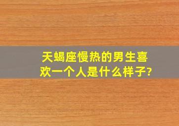 天蝎座慢热的男生喜欢一个人是什么样子?