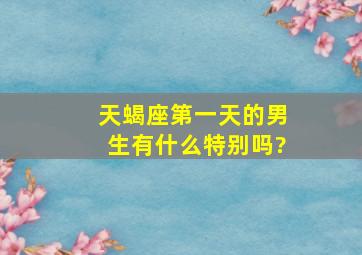 天蝎座第一天的男生有什么特别吗?