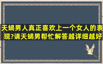 天蝎男人真正喜欢上一个女人的表现?(请天蝎男帮忙解答)越详细越好!