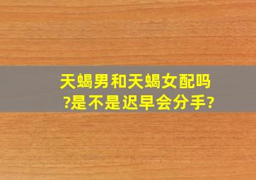 天蝎男和天蝎女配吗?是不是迟早会分手?