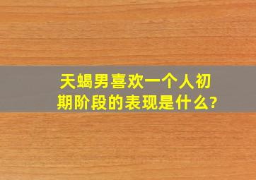 天蝎男喜欢一个人初期阶段的表现是什么?