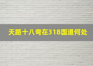 天路十八弯在318国道何处