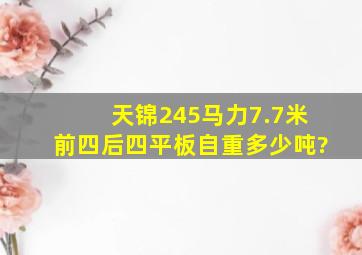 天锦245马力7.7米前四后四平板自重多少吨?