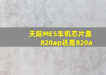 天际ME5车机芯片是820ap还是820a