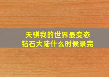 天骐我的世界最变态钻石大陆什么时候录完