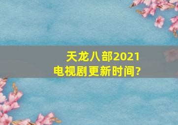 天龙八部2021电视剧更新时间?