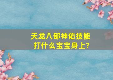 天龙八部神佑技能打什么宝宝身上?