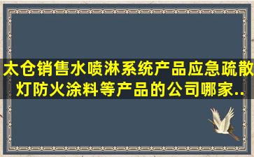 太仓销售水喷淋系统产品、应急疏散灯、防火涂料等产品的公司哪家...