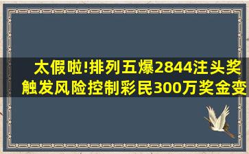 太假啦!排列五爆2844注头奖触发风险控制,彩民300万奖金变47万...