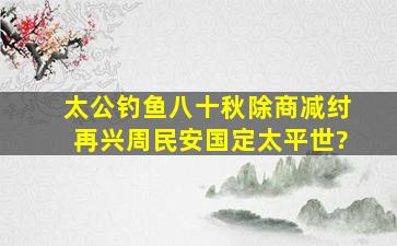 太公钓鱼八十秋,除商减纣再兴周,民安国定太平世?