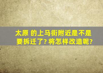 太原 的上马街附近是不是要拆迁了? 将怎样改造呢?