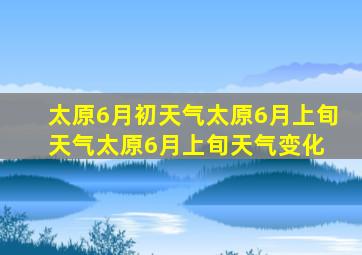 太原6月初天气  太原6月上旬天气  太原6月上旬天气变化 