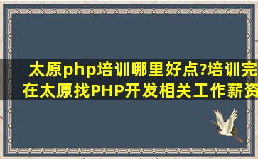 太原php培训哪里好点?培训完在太原找PHP开发相关工作薪资有多少?