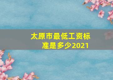 太原市最低工资标准是多少2021