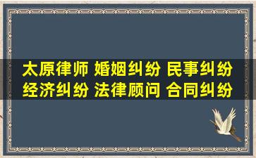 太原律师 婚姻纠纷 民事纠纷 经济纠纷 法律顾问 合同纠纷 房产争议 