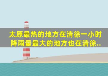 太原最热的地方在清徐,一小时降雨量最大的地方也在清徐..