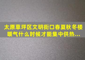 太原草坪区文明街口春、夏、秋、冬楼暖气什么时候才能集中供热,...