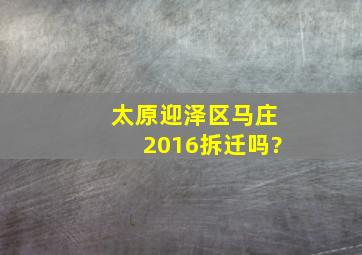 太原迎泽区马庄2016拆迁吗?
