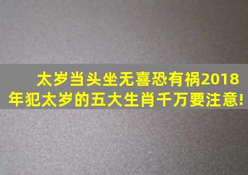 太岁当头坐,无喜恐有祸,2018年犯太岁的五大生肖千万要注意!