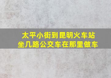 太平小街到昆明火车站坐几路公交车在那里做车