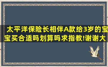 太平洋保险长相伴A款给3岁的宝宝买合适吗(划算吗(求指教!谢谢大家