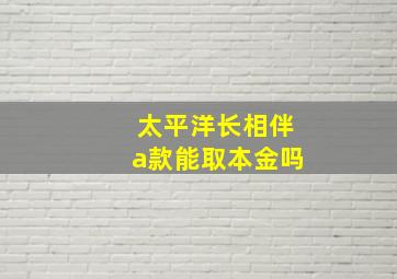 太平洋长相伴a款能取本金吗(