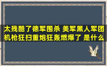 太残酷了,德军围杀 美军黑人军团,机枪狂扫,重炮狂轰,燃爆了 是什么电影