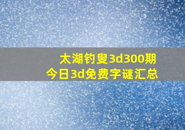 太湖钓叟3d300期今日3d免费字谜汇总