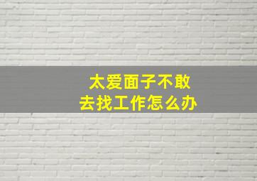 太爱面子不敢去找工作怎么办