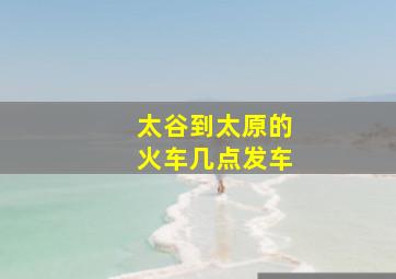 太谷到太原的火车几点发车