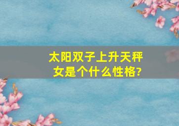 太阳双子,上升天秤,女,是个什么性格?