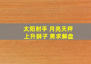 太阳射手 月亮天秤 上升狮子 男求解盘