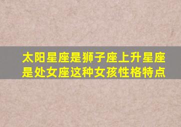 太阳星座是狮子座,上升星座是处女座,这种女孩性格特点